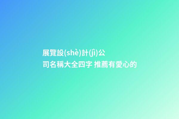 展覽設(shè)計(jì)公司名稱大全四字 推薦有愛心的-第1張-公司起名-玄機(jī)派